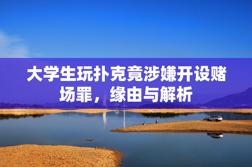 大学生玩扑克竟涉嫌开设赌场罪，缘由与解析