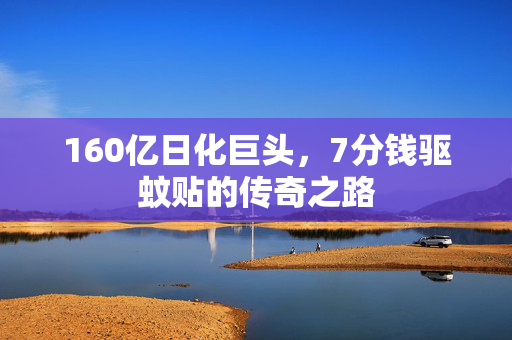 160亿日化巨头，7分钱驱蚊贴的传奇之路