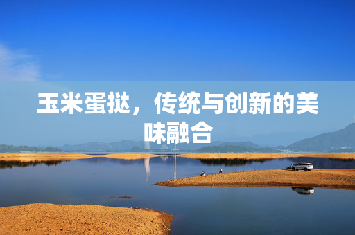玉米蛋挞，传统与创新的美味融合