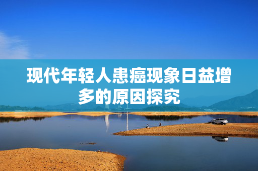 现代年轻人患癌现象日益增多的原因探究
