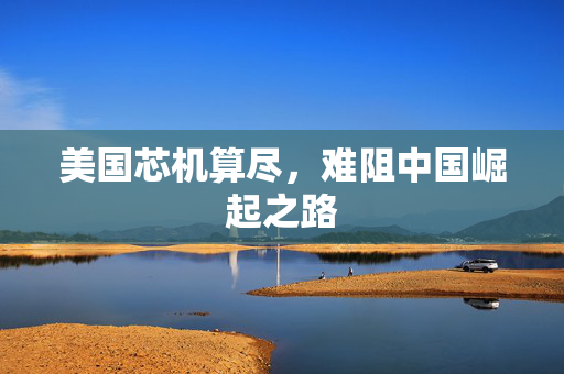 美国芯机算尽，难阻中国崛起之路
