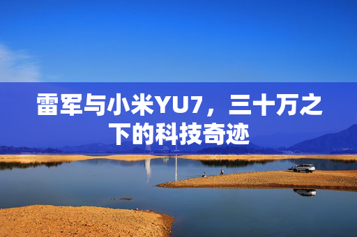 雷军与小米YU7，三十万之下的科技奇迹