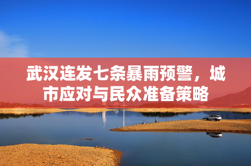 武汉连发七条暴雨预警，城市应对与民众准备策略