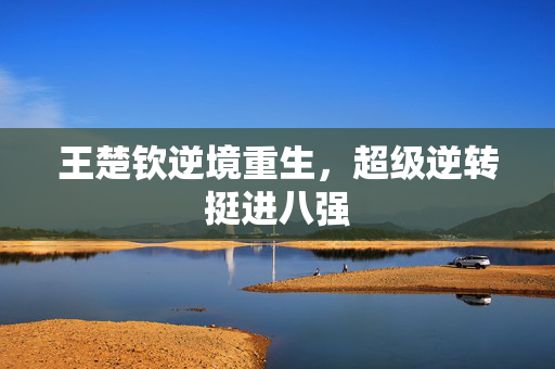 王楚钦逆境重生，超级逆转挺进八强