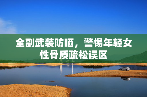 全副武装防晒，警惕年轻女性骨质疏松误区