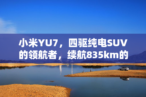 小米YU7，四驱纯电SUV的领航者，续航835km的科技奇迹
