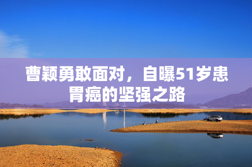 曹颖勇敢面对，自曝51岁患胃癌的坚强之路