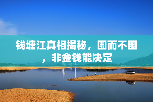 钱塘江真相揭秘，围而不围，非金钱能决定