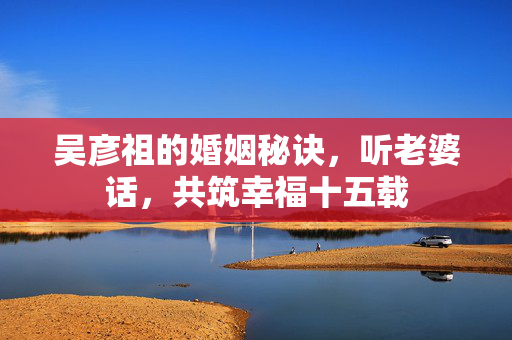 吴彦祖的婚姻秘诀，听老婆话，共筑幸福十五载