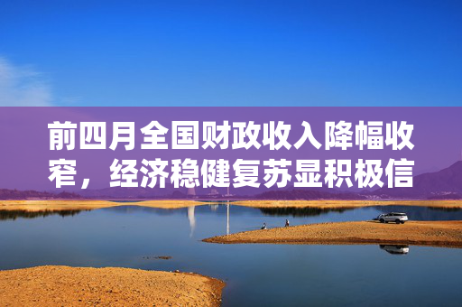 前四月全国财政收入降幅收窄，经济稳健复苏显积极信号