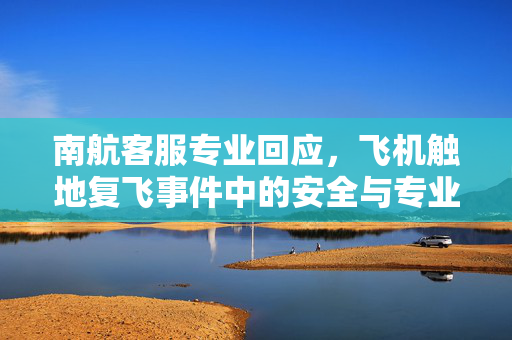 南航客服专业回应，飞机触地复飞事件中的安全与专业并重