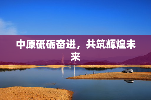 中原砥砺奋进，共筑辉煌未来