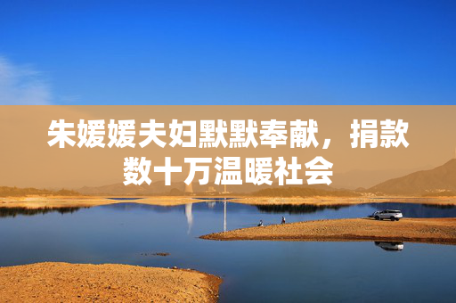 朱媛媛夫妇默默奉献，捐款数十万温暖社会