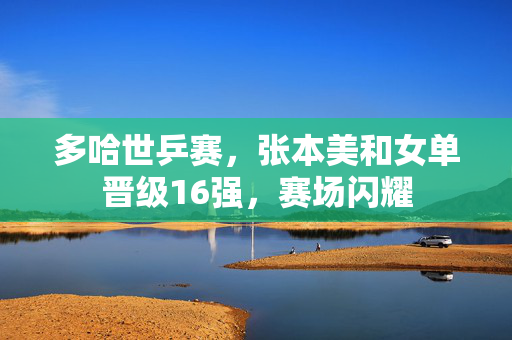 多哈世乒赛，张本美和女单晋级16强，赛场闪耀
