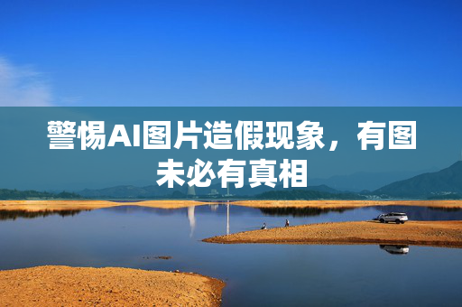 警惕AI图片造假现象，有图未必有真相