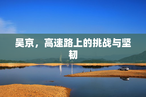 吴京，高速路上的挑战与坚韧