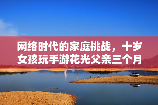 网络时代的家庭挑战，十岁女孩玩手游花光父亲三个月收入
