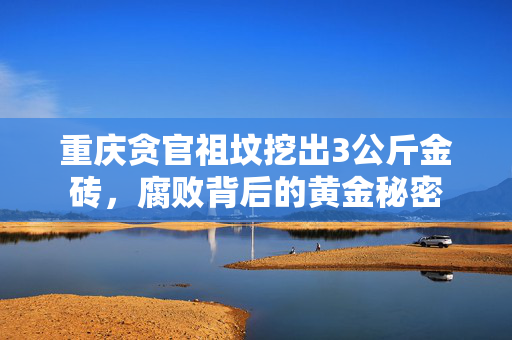 重庆贪官祖坟挖出3公斤金砖，腐败背后的黄金秘密