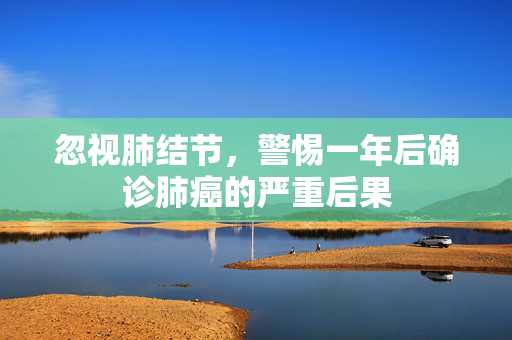 忽视肺结节，警惕一年后确诊肺癌的严重后果