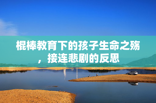 棍棒教育下的孩子生命之殇，接连悲剧的反思