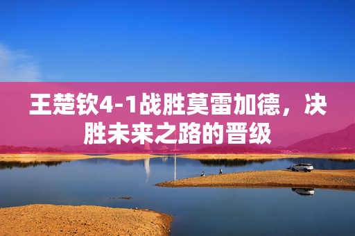 王楚钦4-1战胜莫雷加德，决胜未来之路的晋级