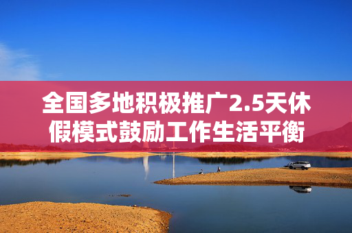 全国多地积极推广2.5天休假模式鼓励工作生活平衡