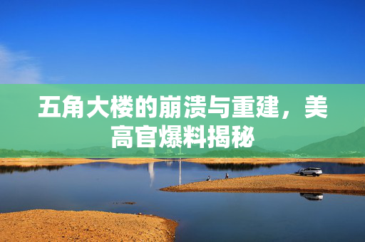 五角大楼的崩溃与重建，美高官爆料揭秘