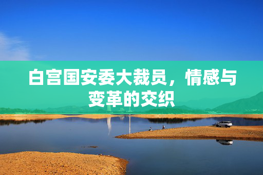 白宫国安委大裁员，情感与变革的交织