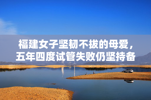 福建女子坚韧不拔的母爱，五年四度试管失败仍坚持备孕