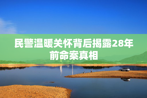 民警温暖关怀背后揭露28年前命案真相