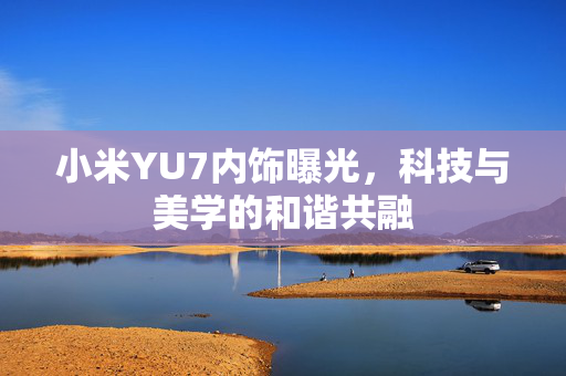 小米YU7内饰曝光，科技与美学的和谐共融