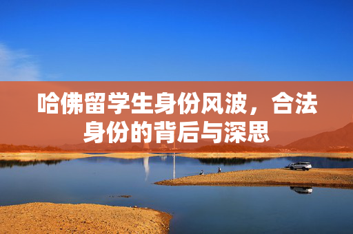 哈佛留学生身份风波，合法身份的背后与深思