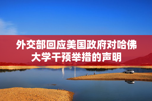 外交部回应美国政府对哈佛大学干预举措的声明