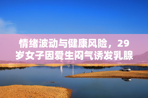 情绪波动与健康风险，29岁女子因爱生闷气诱发乳腺癌的警示