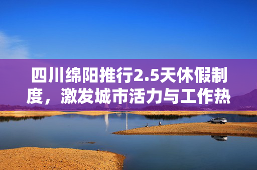 四川绵阳推行2.5天休假制度，激发城市活力与工作热情