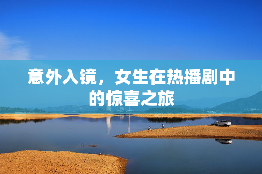 意外入镜，女生在热播剧中的惊喜之旅