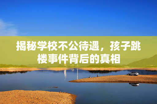 揭秘学校不公待遇，孩子跳楼事件背后的真相