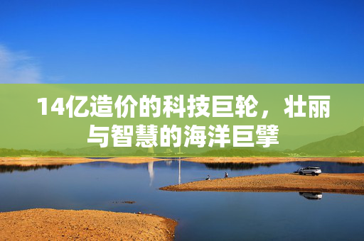 14亿造价的科技巨轮，壮丽与智慧的海洋巨擘