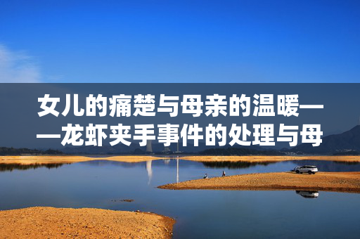 女儿的痛楚与母亲的温暖——龙虾夹手事件的处理与母爱的力量