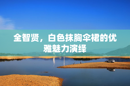全智贤，白色抹胸伞裙的优雅魅力演绎