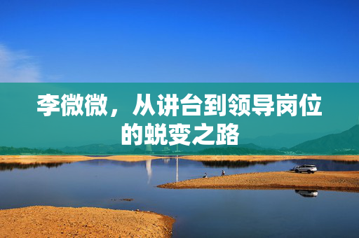 李微微，从讲台到领导岗位的蜕变之路