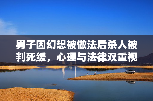 男子因幻想被做法后杀人被判死缓，心理与法律双重视角探究