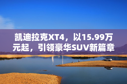 凯迪拉克XT4，以15.99万元起，引领豪华SUV新篇章
