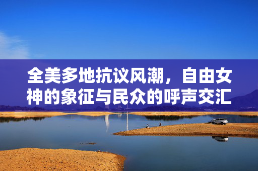 全美多地抗议风潮，自由女神的象征与民众的呼声交汇