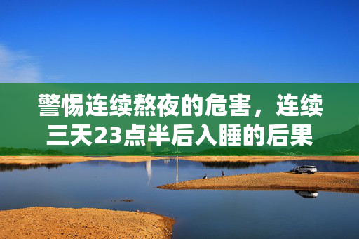 警惕连续熬夜的危害，连续三天23点半后入睡的后果
