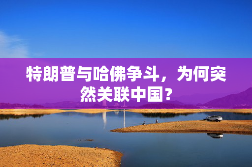 特朗普与哈佛争斗，为何突然关联中国？