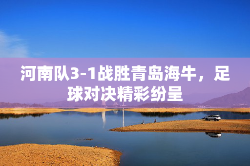 河南队3-1战胜青岛海牛，足球对决精彩纷呈