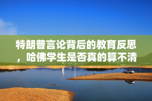 特朗普言论背后的教育反思，哈佛学生是否真的算不清2+2？