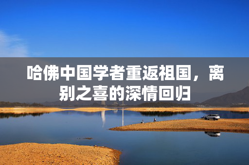 哈佛中国学者重返祖国，离别之喜的深情回归