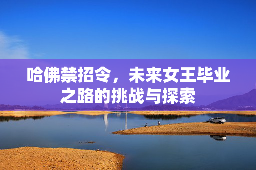 哈佛禁招令，未来女王毕业之路的挑战与探索